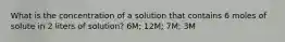 What is the concentration of a solution that contains 6 moles of solute in 2 liters of solution? 6M; 12M; 7M; 3M