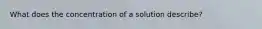 What does the concentration of a solution describe?