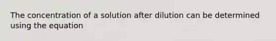 The concentration of a solution after dilution can be determined using the equation