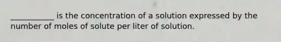 ___________ is the concentration of a solution expressed by the number of moles of solute per liter of solution.