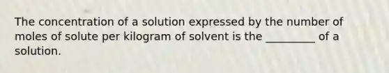 The concentration of a solution expressed by the number of moles of solute per kilogram of solvent is the _________ of a solution.