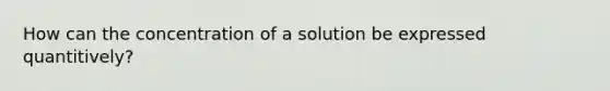 How can the concentration of a solution be expressed quantitively?