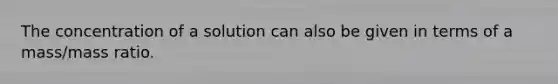 The concentration of a solution can also be given in terms of a mass/mass ratio.