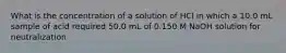 What is the concentration of a solution of HCl in which a 10.0 mL sample of acid required 50.0 mL of 0.150 M NaOH solution for neutralization