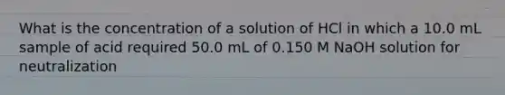 What is the concentration of a solution of HCl in which a 10.0 mL sample of acid required 50.0 mL of 0.150 M NaOH solution for neutralization