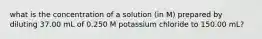 what is the concentration of a solution (in M) prepared by diluting 37.00 mL of 0.250 M potassium chloride to 150.00 mL?