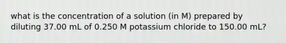 what is the concentration of a solution (in M) prepared by diluting 37.00 mL of 0.250 M potassium chloride to 150.00 mL?