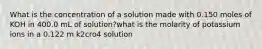 What is the concentration of a solution made with 0.150 moles of KOH in 400.0 mL of solution?what is the molarity of potassium ions in a 0.122 m k2cro4 solution