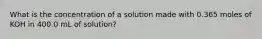 What is the concentration of a solution made with 0.365 moles of KOH in 400.0 mL of solution?