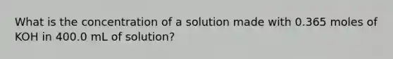 What is the concentration of a solution made with 0.365 moles of KOH in 400.0 mL of solution?