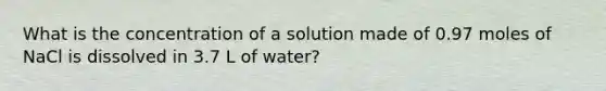 What is the concentration of a solution made of 0.97 moles of NaCl is dissolved in 3.7 L of water?