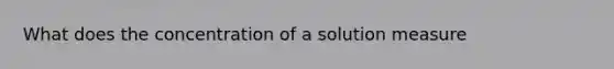 What does the concentration of a solution measure