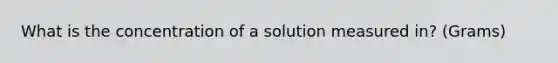 What is the concentration of a solution measured in? (Grams)