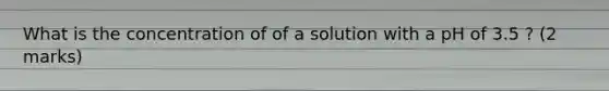 What is the concentration of of a solution with a pH​ of 3.5 ? (2 marks)