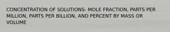 CONCENTRATION OF SOLUTIONS- MOLE FRACTION, PARTS PER MILLION, PARTS PER BILLION, AND PERCENT BY MASS OR VOLUME