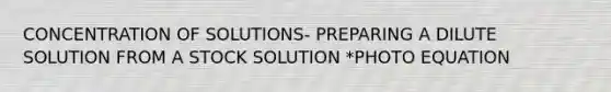 CONCENTRATION OF SOLUTIONS- PREPARING A DILUTE SOLUTION FROM A STOCK SOLUTION *PHOTO EQUATION