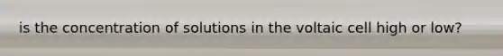 is the concentration of solutions in the voltaic cell high or low?