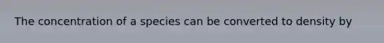 The concentration of a species can be converted to density by