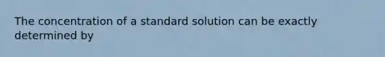 The concentration of a standard solution can be exactly determined by