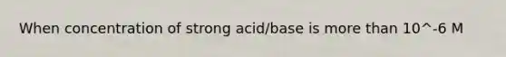 When concentration of strong acid/base is <a href='https://www.questionai.com/knowledge/keWHlEPx42-more-than' class='anchor-knowledge'>more than</a> 10^-6 M