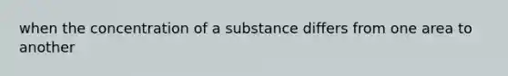 when the concentration of a substance differs from one area to another