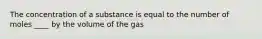 The concentration of a substance is equal to the number of moles ____ by the volume of the gas