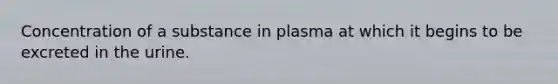 Concentration of a substance in plasma at which it begins to be excreted in the urine.