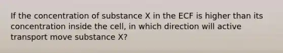 If the concentration of substance X in the ECF is higher than its concentration inside the cell, in which direction will active transport move substance X?