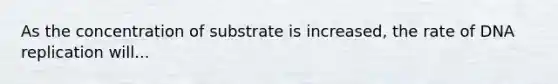 As the concentration of substrate is increased, the rate of DNA replication will...