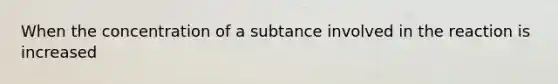 When the concentration of a subtance involved in the reaction is increased