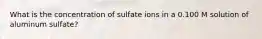 What is the concentration of sulfate ions in a 0.100 M solution of aluminum sulfate?