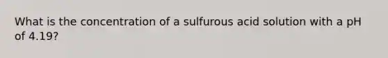 What is the concentration of a sulfurous acid solution with a pH of 4.19?