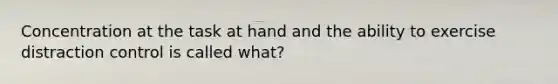 Concentration at the task at hand and the ability to exercise distraction control is called what?