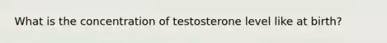 What is the concentration of testosterone level like at birth?