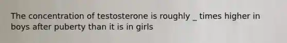 The concentration of testosterone is roughly _ times higher in boys after puberty than it is in girls