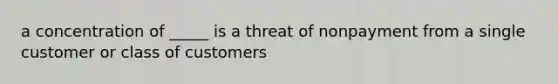 a concentration of _____ is a threat of nonpayment from a single customer or class of customers