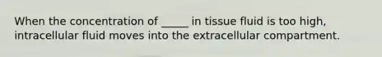 When the concentration of _____ in tissue fluid is too high, intracellular fluid moves into the extracellular compartment.