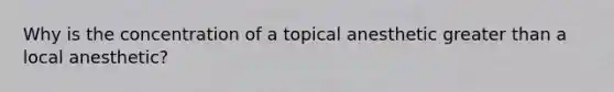 Why is the concentration of a topical anesthetic greater than a local anesthetic?