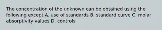 The concentration of the unknown can be obtained using the following except A. use of standards B. standard curve C. molar absorptivity values D. controls