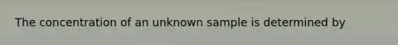 The concentration of an unknown sample is determined by