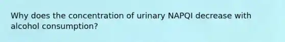 Why does the concentration of urinary NAPQI decrease with alcohol consumption?