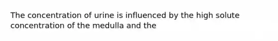 The concentration of urine is influenced by the high solute concentration of the medulla and the