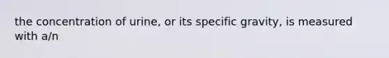 the concentration of urine, or its specific gravity, is measured with a/n