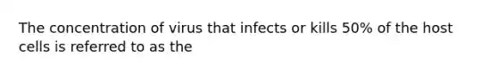 The concentration of virus that infects or kills 50% of the host cells is referred to as the