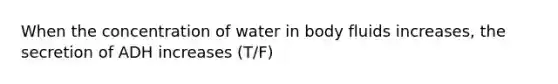 When the concentration of water in body fluids increases, the secretion of ADH increases (T/F)