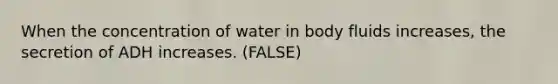 When the concentration of water in body fluids increases, the secretion of ADH increases. (FALSE)