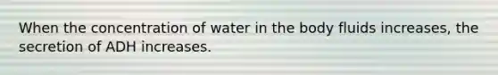 When the concentration of water in the body fluids increases, the secretion of ADH increases.