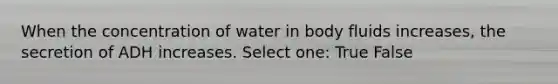 When the concentration of water in body fluids increases, the secretion of ADH increases. Select one: True False