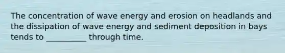 The concentration of wave energy and erosion on headlands and the dissipation of wave energy and sediment deposition in bays tends to __________ through time.