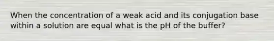 When the concentration of a weak acid and its conjugation base within a solution are equal what is the pH of the buffer?